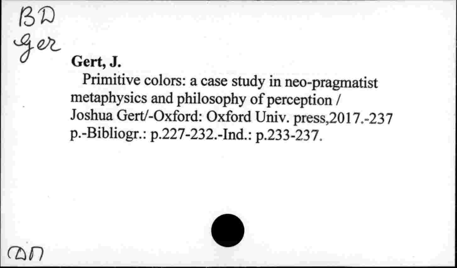 ﻿Gert, J.
Primitive colors: a case study in neo-pragmatist metaphysics and philosophy of perception / Joshua Gert/-Oxford: Oxford Univ, press,2017.-23 7 p.-Bibliogr.: p.227-232.-Ind.: p.233-237.